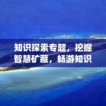 知识探索专题，挖掘智慧矿藏，畅游知识海洋