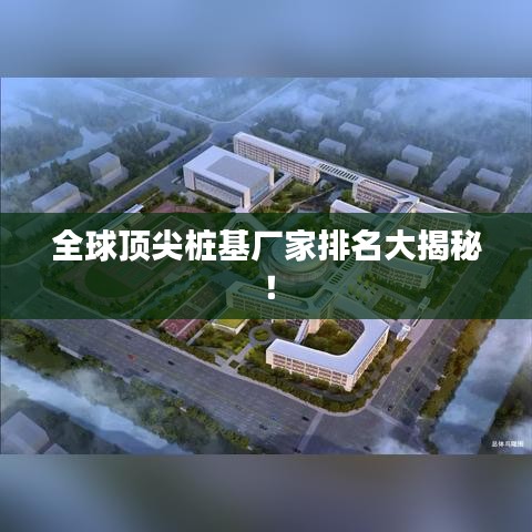 全球顶尖桩基厂家排名大揭秘!