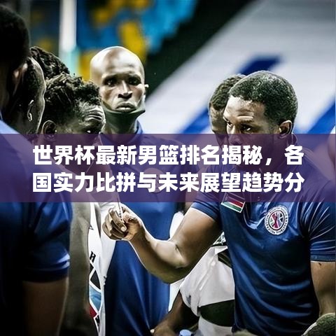 世界杯最新男篮排名揭秘，各国实力比拼与未来展望趋势分析