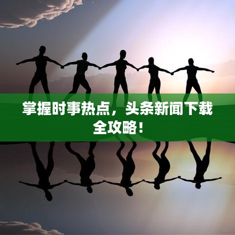 掌握时事热点,头条新闻下载全攻略!