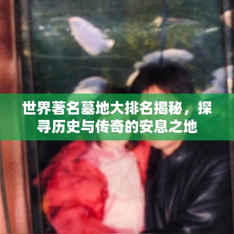 世界著名墓地大排名揭秘，探寻历史与传奇的安息之地