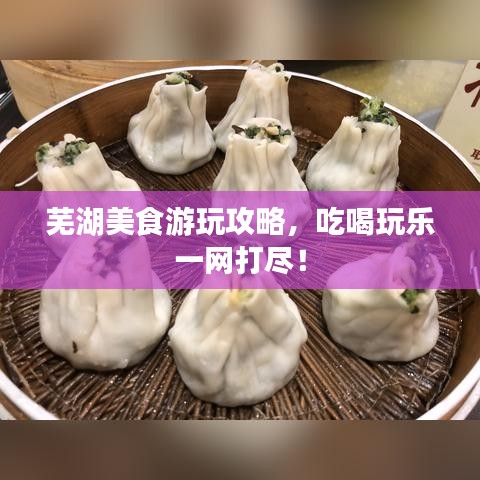 芜湖美食游玩攻略,吃喝玩乐一网打尽!