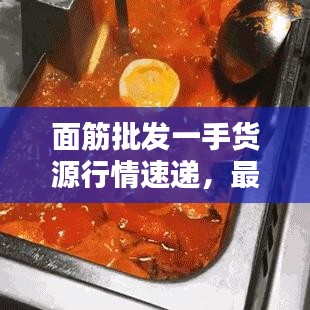 面筋批发一手货源行情速递，最新动态一网打尽！