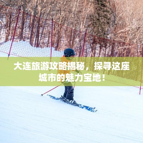 大连旅游攻略揭秘，探寻这座城市的魅力宝地！