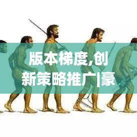 版本梯度,创新策略推广|豪华版_v6.397
