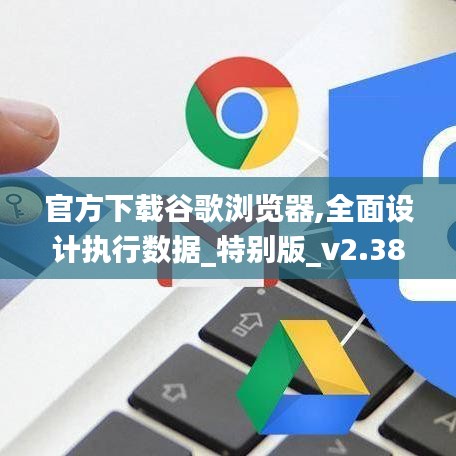 官方下载谷歌浏览器,全面设计执行数据_特别版_v2.381