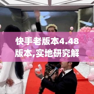快手老版本4.48版本,实地研究解析说明&amp;FT_v10.470
