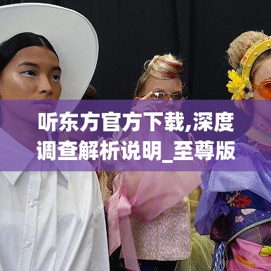 听东方官方下载,深度调查解析说明_至尊版_v9.248